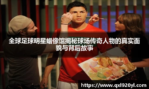 全球足球明星蜡像馆揭秘球场传奇人物的真实面貌与背后故事